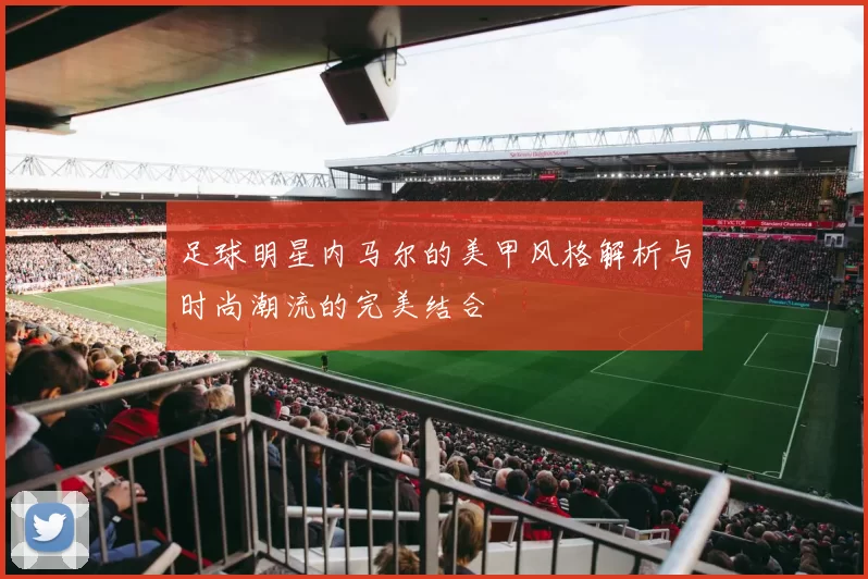 足球明星内马尔的美甲风格解析与时尚潮流的完美结合