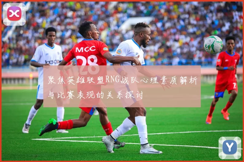 聚焦英雄联盟RNG战队心理素质解析与比赛表现的关系探讨