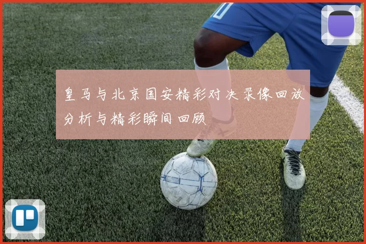 皇马与北京国安精彩对决录像回放分析与精彩瞬间回顾