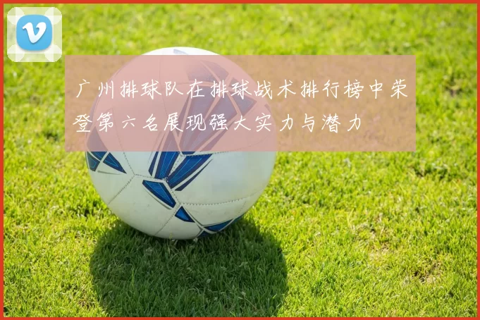 广州排球队在排球战术排行榜中荣登第六名展现强大实力与潜力
