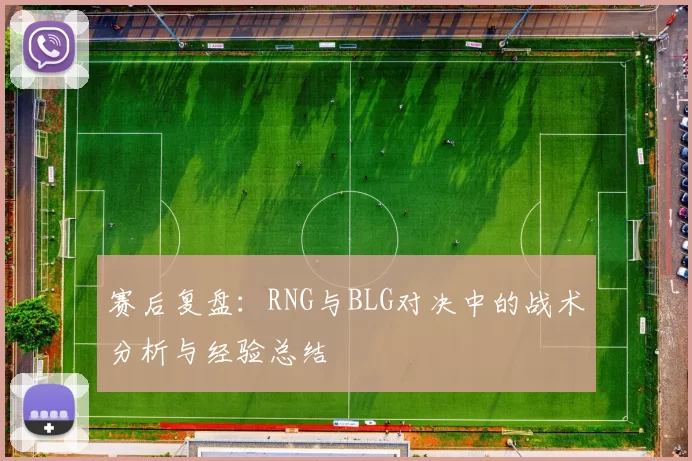 赛后复盘：RNG与BLG对决中的战术分析与经验总结