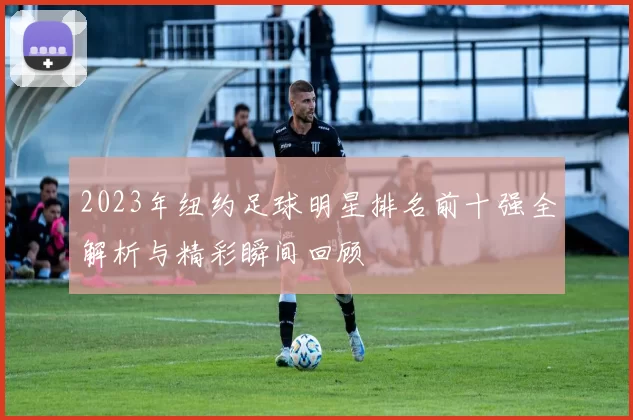2023年纽约足球明星排名前十强全解析与精彩瞬间回顾