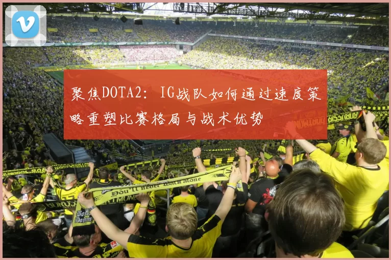 聚焦DOTA2：IG战队如何通过速度策略重塑比赛格局与战术优势