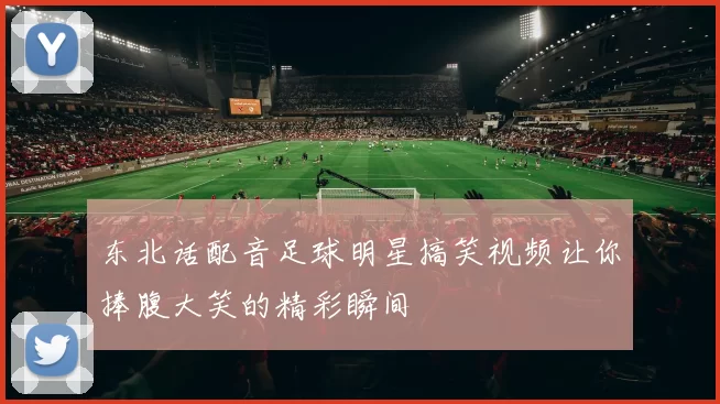 东北话配音足球明星搞笑视频让你捧腹大笑的精彩瞬间
