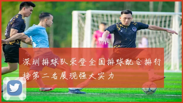 深圳排球队荣登全国排球配合排行榜第二名展现强大实力