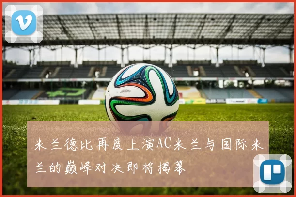 米兰德比再度上演AC米兰与国际米兰的巅峰对决即将揭幕