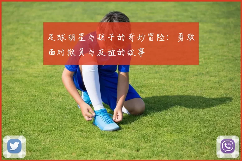 足球明星与孩子的奇妙冒险：勇敢面对欺负与友谊的故事