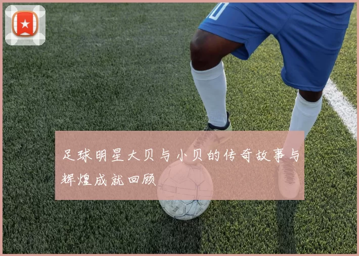 足球明星大贝与小贝的传奇故事与辉煌成就回顾