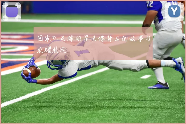 国家队足球明星头像背后的故事与荣耀展现
