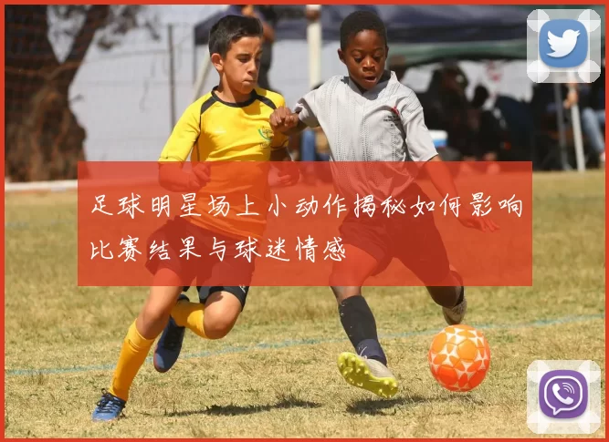 足球明星场上小动作揭秘如何影响比赛结果与球迷情感