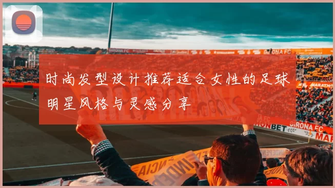 时尚发型设计推荐适合女性的足球明星风格与灵感分享