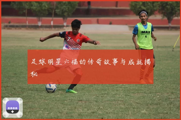 足球明星六福的传奇故事与成就揭秘