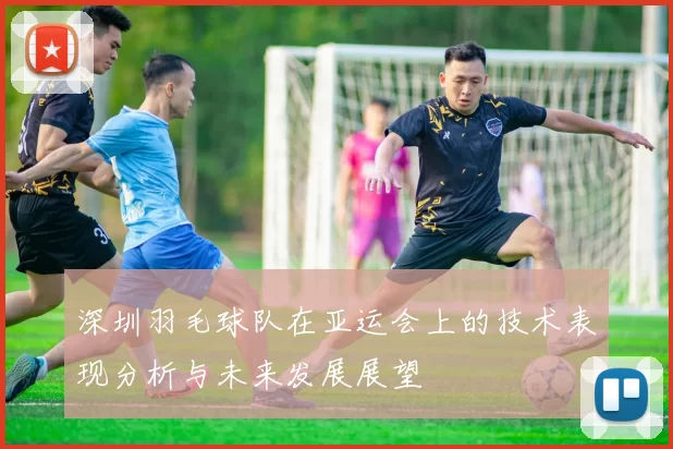 深圳羽毛球队在亚运会上的技术表现分析与未来发展展望
