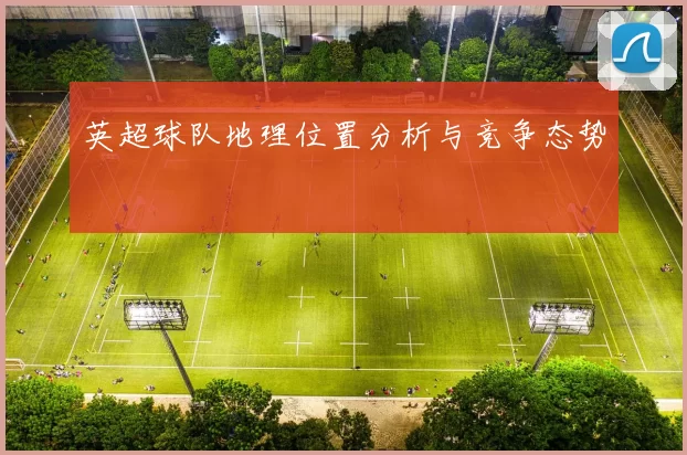 英超球队地理位置分析与竞争态势