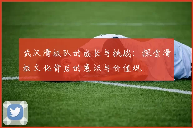武汉滑板队的成长与挑战：探索滑板文化背后的意识与价值观