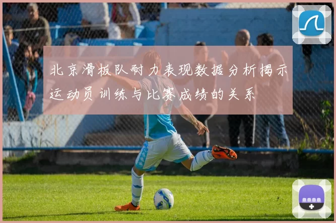 北京滑板队耐力表现数据分析揭示运动员训练与比赛成绩的关系