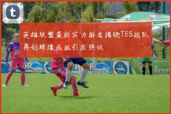 英雄联盟最新实力排名揭晓TES战队再创辉煌成就引发热议
