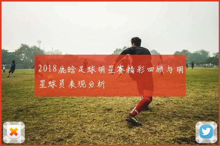 2018鹿晗足球明星赛精彩回顾与明星球员表现分析