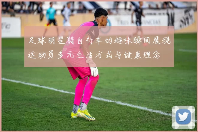 足球明星骑自行车的趣味瞬间展现运动员多元生活方式与健康理念