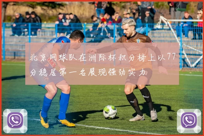 北京网球队在洲际杯积分榜上以77分稳居第一名展现强劲实力