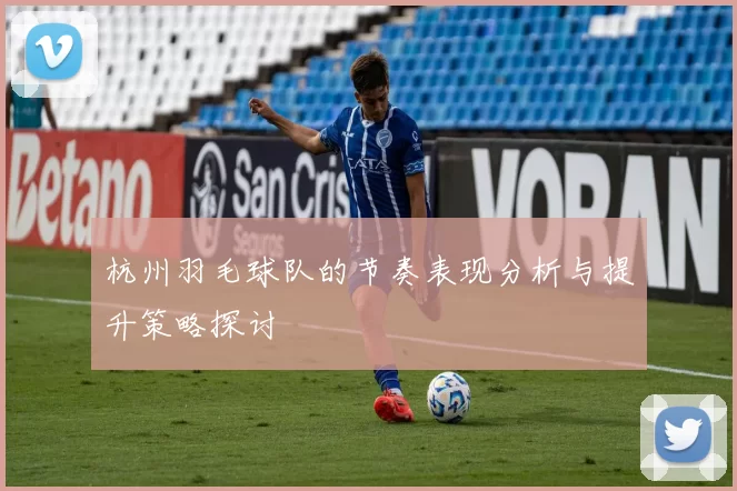 杭州羽毛球队的节奏表现分析与提升策略探讨