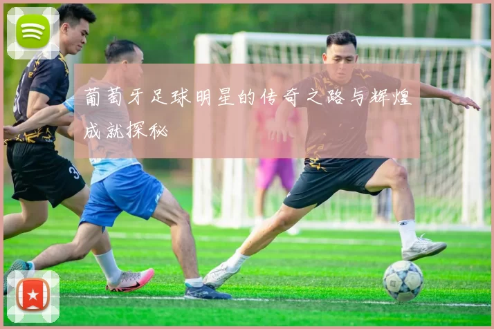 葡萄牙足球明星的传奇之路与辉煌成就探秘