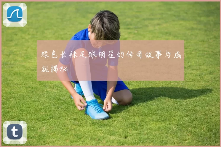 绿色长袜足球明星的传奇故事与成就揭秘