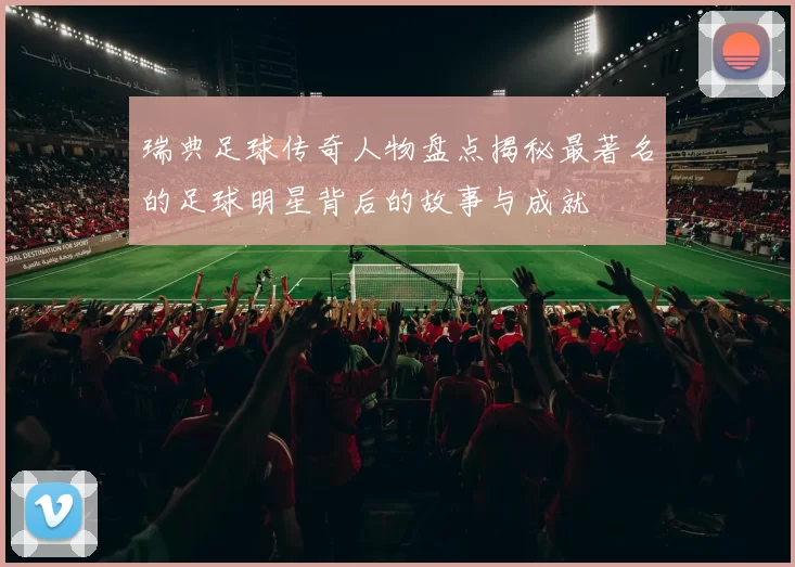 瑞典足球传奇人物盘点揭秘最著名的足球明星背后的故事与成就