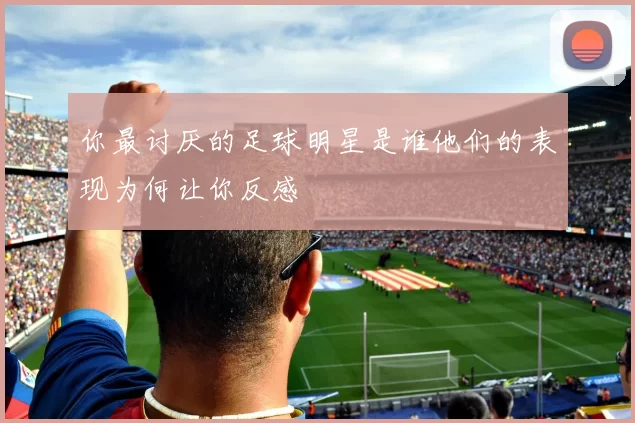 你最讨厌的足球明星是谁他们的表现为何让你反感