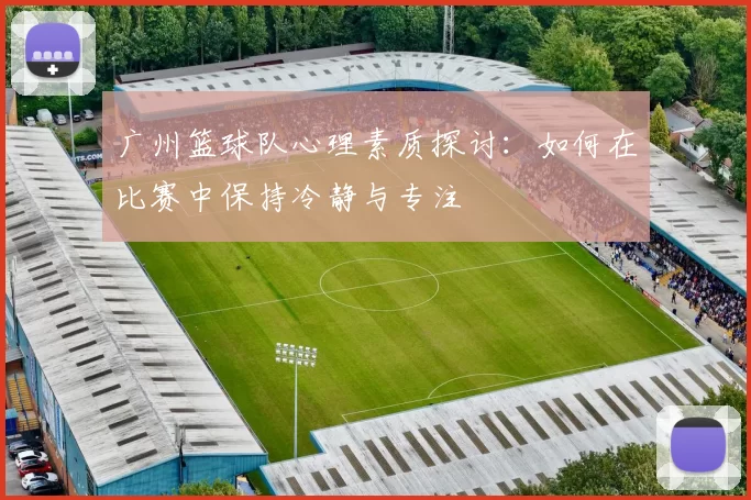 广州篮球队心理素质探讨：如何在比赛中保持冷静与专注