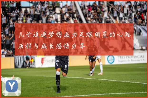 儿子追逐梦想成为足球明星的心路历程与成长感悟分享
