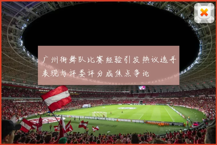 广州街舞队比赛经验引发热议选手表现与评委评分成焦点争论
