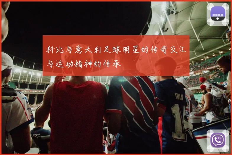 科比与意大利足球明星的传奇交汇与运动精神的传承