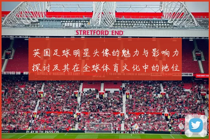 英国足球明星头像的魅力与影响力探讨及其在全球体育文化中的地位