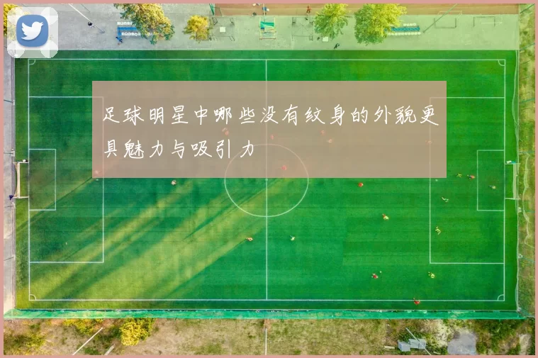 足球明星中哪些没有纹身的外貌更具魅力与吸引力