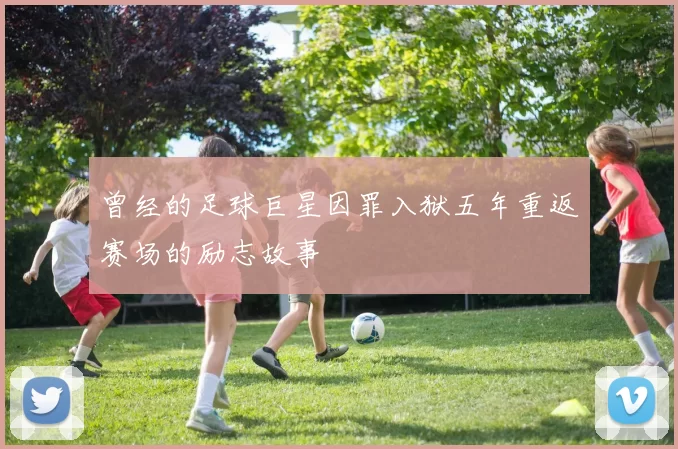 曾经的足球巨星因罪入狱五年重返赛场的励志故事