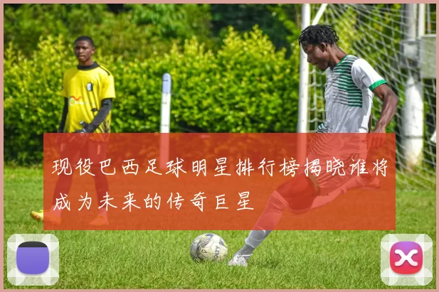 现役巴西足球明星排行榜揭晓谁将成为未来的传奇巨星