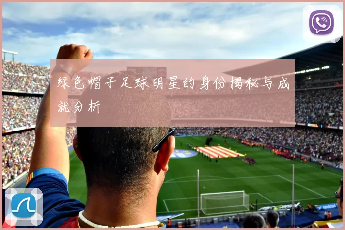 绿色帽子足球明星的身份揭秘与成就分析