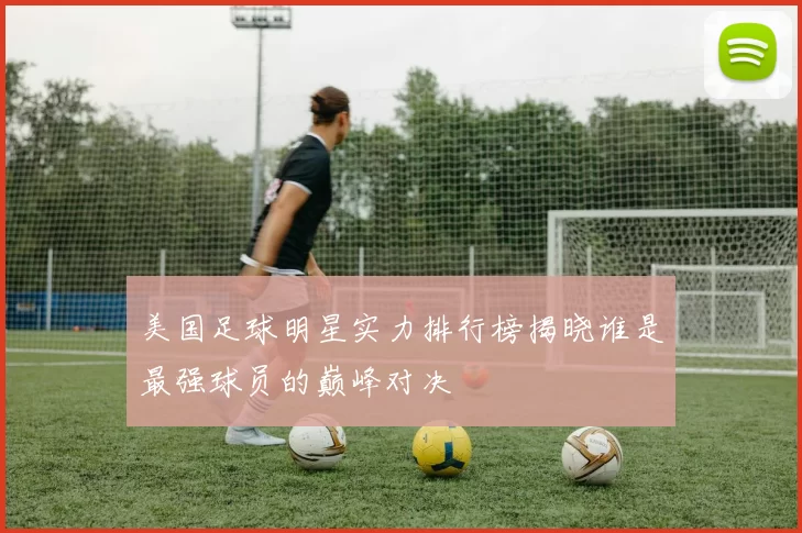美国足球明星实力排行榜揭晓谁是最强球员的巅峰对决