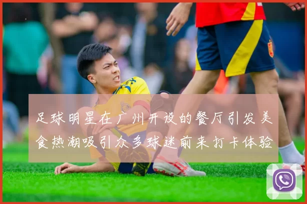 足球明星在广州开设的餐厅引发美食热潮吸引众多球迷前来打卡体验