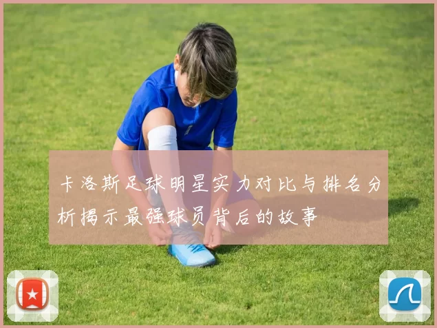 卡洛斯足球明星实力对比与排名分析揭示最强球员背后的故事