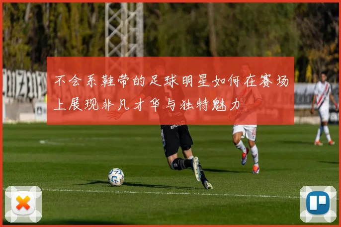 不会系鞋带的足球明星如何在赛场上展现非凡才华与独特魅力