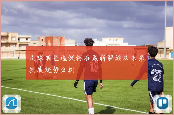 足球明星选拔标准最新解读及未来发展趋势分析