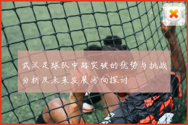 武汉足球队中路突破的优势与挑战分析及未来发展方向探讨