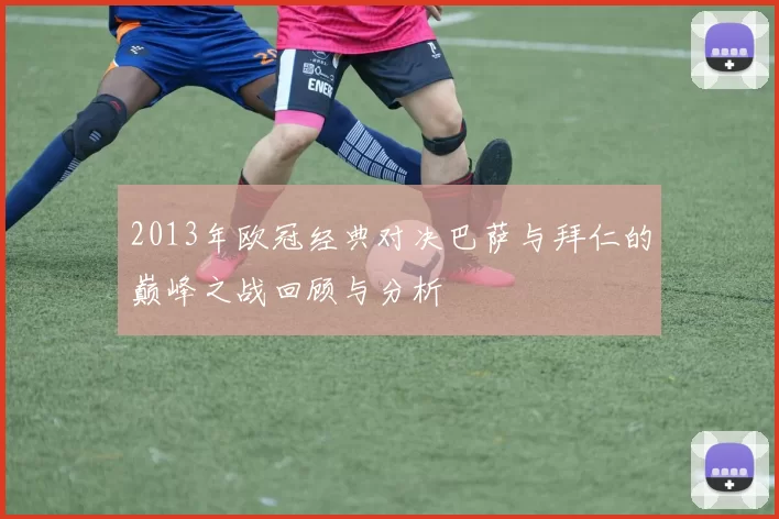 2013年欧冠经典对决巴萨与拜仁的巅峰之战回顾与分析