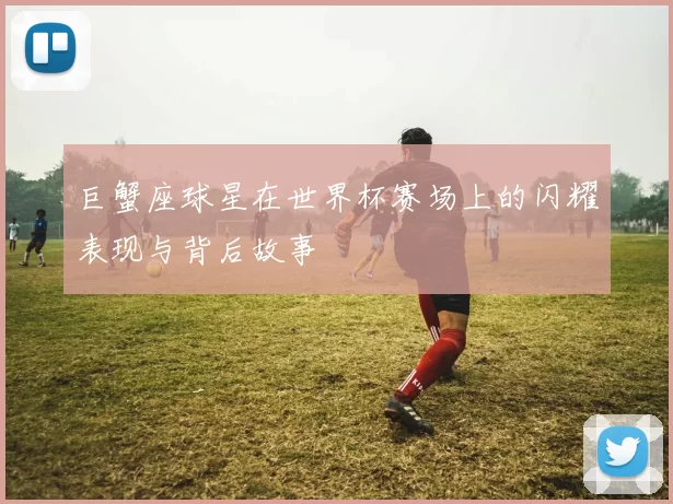 巨蟹座球星在世界杯赛场上的闪耀表现与背后故事