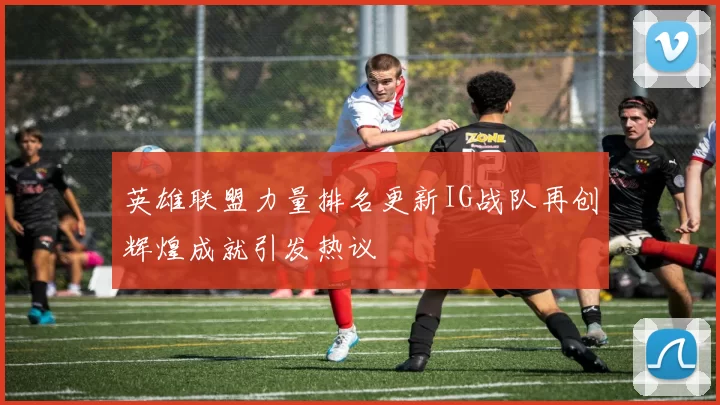 英雄联盟力量排名更新IG战队再创辉煌成就引发热议