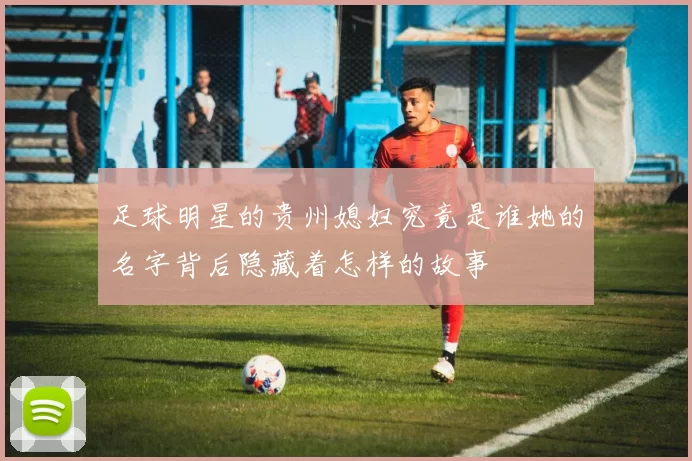 足球明星的贵州媳妇究竟是谁她的名字背后隐藏着怎样的故事