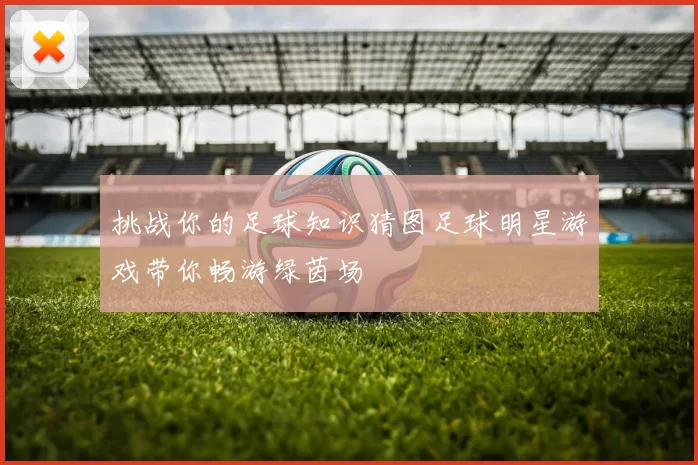挑战你的足球知识猜图足球明星游戏带你畅游绿茵场