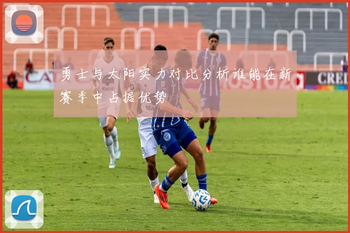 勇士与太阳实力对比分析谁能在新赛季中占据优势